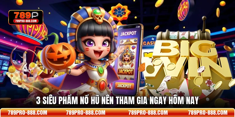 3 siêu phẩm nổ hũ nên tham gia ngay hôm nay