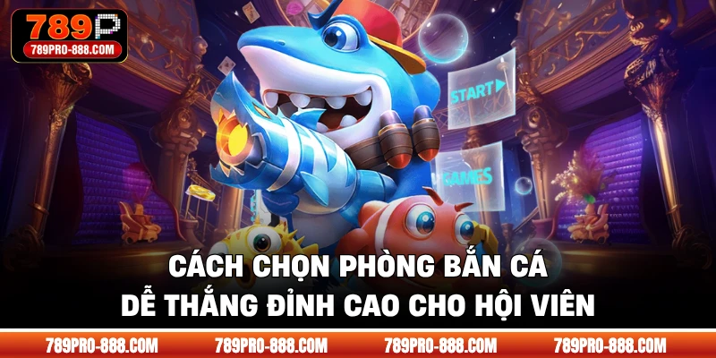 Cách Chọn Phòng Bắn Cá Dễ Thắng Đỉnh Cao Cho Hội Viên