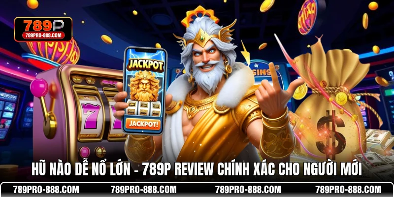 Hũ Nào Dễ Nổ Lớn - 789P Review Chính Xác Cho Người Mới