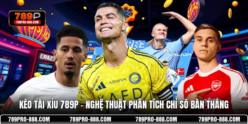 Kèo Tài Xỉu 789P - Nghệ Thuật Phân Tích Chỉ Số Bàn Thắng