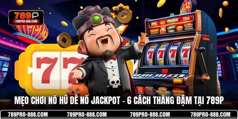 Mẹo Chơi Nổ Hũ Dễ Nổ Jackpot - 6 Cách Thắng Đậm Tại 789P