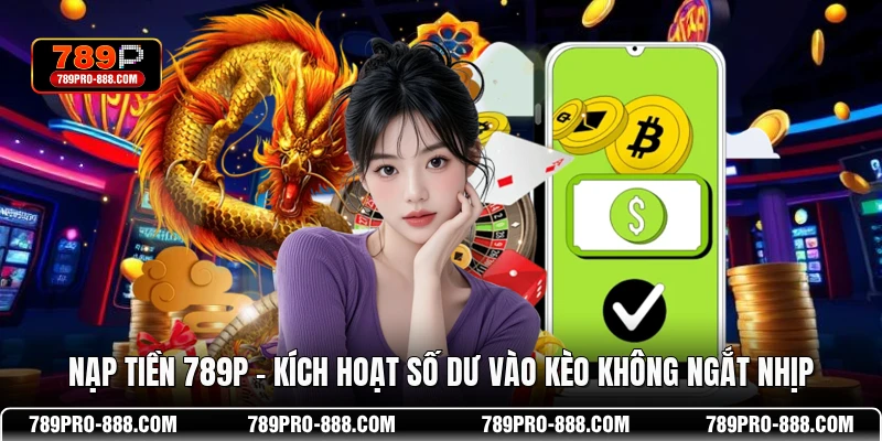 Nạp Tiền 789P – Kích Hoạt Số Dư Vào Kèo Không Ngắt Nhịp