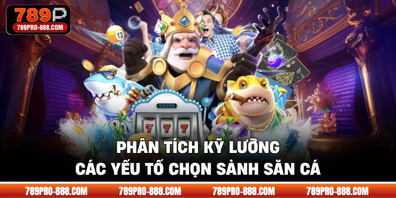 Phân tích kỹ lưỡng các yếu tố chọn sảnh săn cá