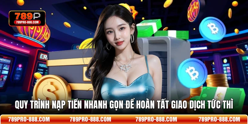 Quy trình nạp tiền nhanh gọn để hoàn tất giao dịch tức thì
