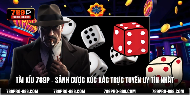 Tài Xỉu 789P – Sảnh Cược Xúc Xắc Trực Tuyến Uy Tín Nhất
