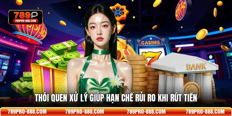 Thói quen xử lý giúp hạn chế rủi ro khi rút tiền