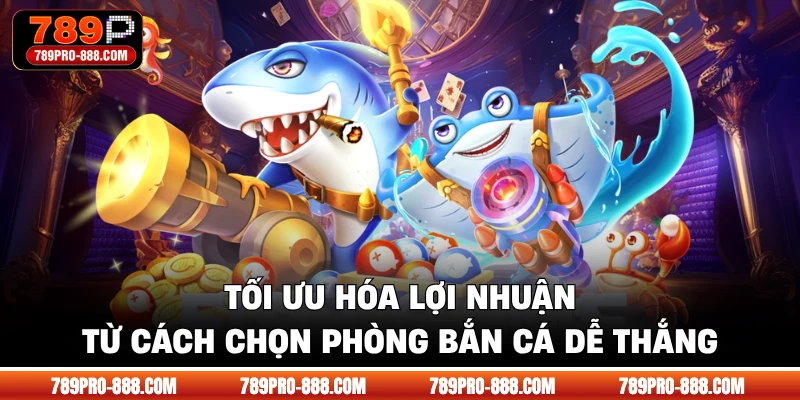 Tối ưu hóa lợi nhuận từ cách chọn phòng bắn cá dễ thắng