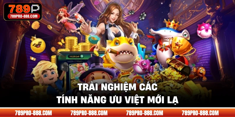 Trải nghiệm các tính năng ưu việt mới lạ